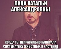 Лицо Натальи Александровны когда ты неправильно написала систематику животных и растений