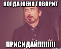 когда Женя говорит присидай!!!!!!!!!