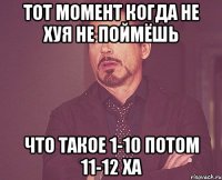 ТОТ МОМЕНТ КОГДА НЕ ХУЯ НЕ ПОЙМЁШЬ ЧТО ТАКОЕ 1-10 ПОТОМ 11-12 ХА