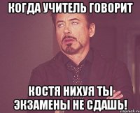 Когда учитель говорит Костя нихуя ты экзамены не сдашь!