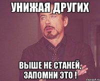 Унижая других выше не станей, запомни это !