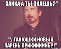 "Зайка а ты знаешь?" "У Танюшки новый парень прикиииинь?!"