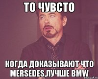 То чувсто Когда доказывают что Mersedes,лучше BMW