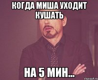 Когда Миша уходит кушать на 5 мин...