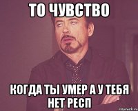 то чувство когда ты умер а у тебя нет респ