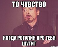 то чувство когда рогулин про тебя шутит