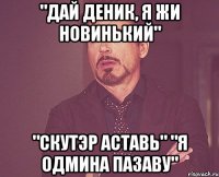 "дай деник, я жи новинький" "скутэр аставь" "я одмина пазаву"