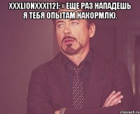 Xxxlionxxx[12]: » еще раз нападешь я тебя опытам накормлю. 