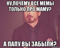 Ну,почему все мемы только про маму? А папу вы забыли?