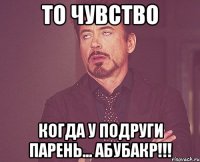 то чувство когда у подруги парень... Абубакр!!!