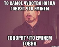 То самое чувство когда говрят что Eminem говорят что Eminem говно