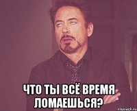  Что ты всё время ломаешься?