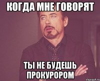 когда мне говорят ты не будешь прокурором