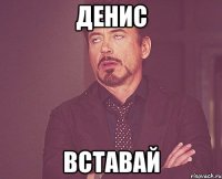 Денис вставай