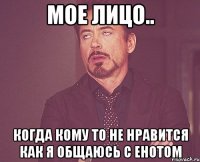 Мое лицо.. Когда кому то не нравится как я общаюсь с енотом