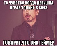 То чувство,когда девушка играя только в SIMS говорит,что она геймер