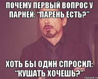 почему первый вопрос у парней: “парень есть?” хоть бы один спросил: “кушать хочешь?”