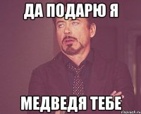 да подарю я медведя тебе