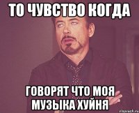 то чувство когда говорят что моя музыка хуйня