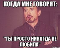 когда мне говорят: "ты просто никогда не любила"