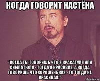 Когда говорит Настёна "Когда ты говоришь что я красатуля или симпатюля - тогда я красивая, а когда говоришь что хорошенькая - то тогда не красивая!"