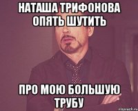 Наташа Трифонова опять шутить Про мою большую трубу