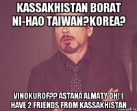 kaSSakhistan Borat Ni-Hao Taiwan?Korea? Vinokurof?? Astana Almaty Oh! I have 2 friends from kassakhistan