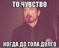 То чувство Когда до топа долго