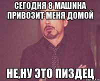 сегодня 8 машина привозит меня домой не,ну это пиздец