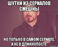 Шутки из сериалов смешны но только в самом сериале, а не в длиннопосте