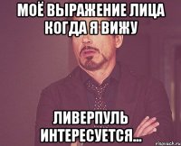 Моё выражение лица когда я вижу Ливерпуль интересуется...