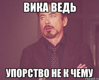 Вика ведь упорство не к чему