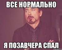 все нормально я позавчера спал