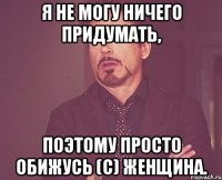 Я не могу ничего придумать, поэтому просто обижусь (с) Женщина.