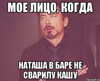 Мое лицо, когда Наташа в баре не сварилу кашу