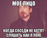 Моё лицо когда соседи не хотят слушать как я пою