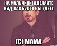 ну, мальчики! сделайте вид, как будто вы едете (с) мама