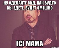 ну сделайте вид, как будто вы едете, будет смешно (с) мама