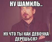 Ну Шамиль.. ну что ты как девочка дерёшься?