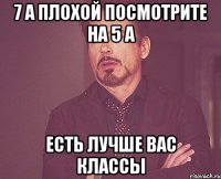 7 А плохой Посмотрите на 5 А Есть лучше вас классы