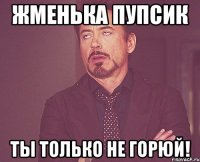 Жменька пупсик Ты только не горюй!