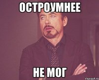 остроумнее не мог