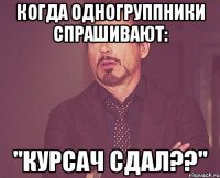 когда одногруппники спрашивают: "курсач сдал??"