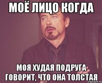 Моё лицо когда моя ХУДАЯ подруга говорит, что она толстая