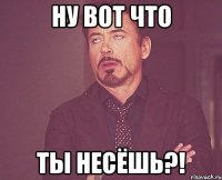 ну вот что ты несёшь?!