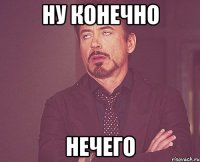 ну конечно нечего