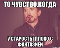 То чувство,когда У старосты плохо с фантазией