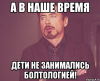 а в наше время дети не занимались болтологией!