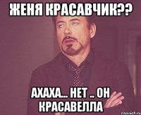 Женя красавчик?? ахаха... нет .. он красавелла