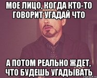 мое лицо, когда кто-то говорит угадай что а потом реально ждет, что будешь угадывать